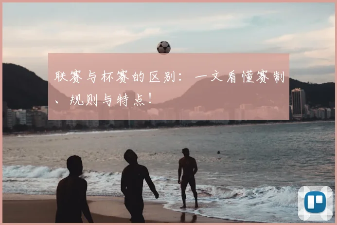 联赛与杯赛的区别：一文看懂赛制、规则与特点！