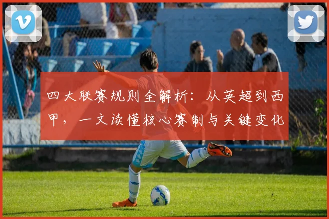 四大联赛规则全解析：从英超到西甲，一文读懂核心赛制与关键变化