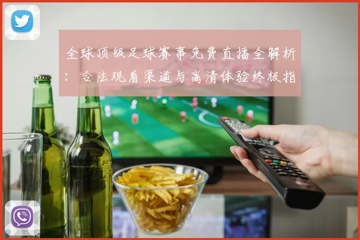 全球顶级足球赛事免费直播全解析：合法观看渠道与高清体验终极指南