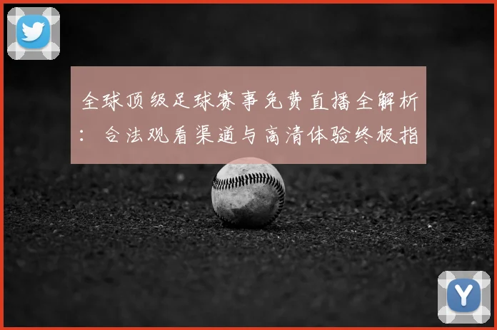 全球顶级足球赛事免费直播全解析：合法观看渠道与高清体验终极指南
