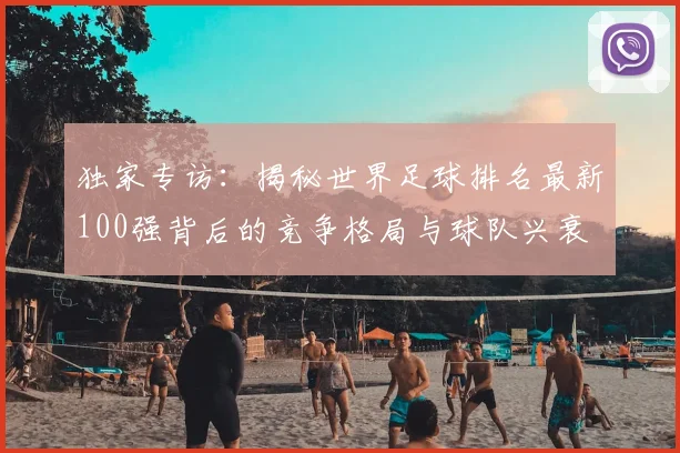 独家专访：揭秘世界足球排名最新100强背后的竞争格局与球队兴衰