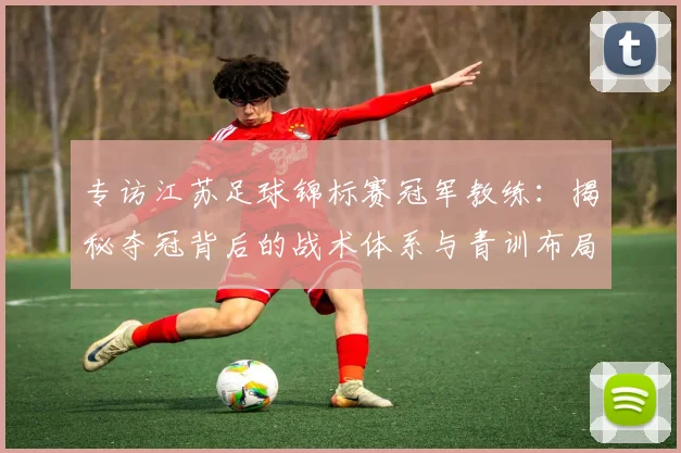 专访江苏足球锦标赛冠军教练：揭秘夺冠背后的战术体系与青训布局