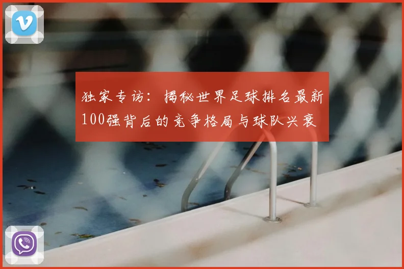 独家专访：揭秘世界足球排名最新100强背后的竞争格局与球队兴衰