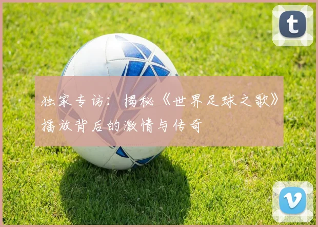 独家专访：揭秘《世界足球之歌》播放背后的激情与传奇