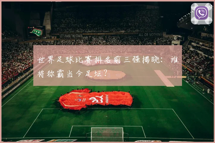 世界足球比赛排名前三强揭晓：谁将称霸当今足坛？