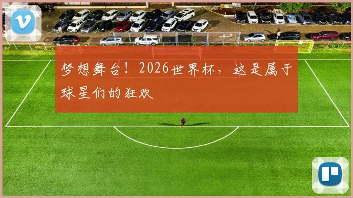 梦想舞台！2026世界杯，这是属于球星们的狂欢