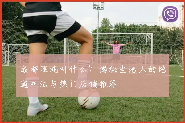 成都混沌叫什么？揭秘当地人的地道叫法与热门店铺推荐