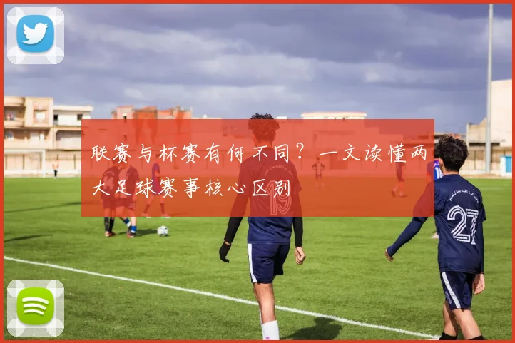 联赛与杯赛有何不同？一文读懂两大足球赛事核心区别