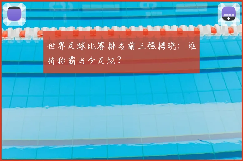 世界足球比赛排名前三强揭晓：谁将称霸当今足坛？
