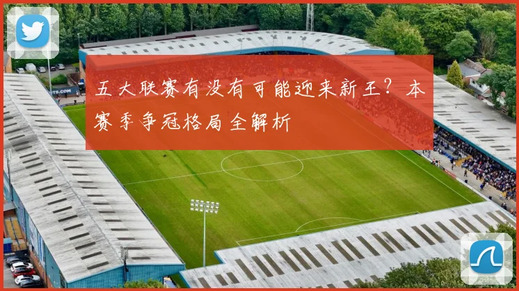 五大联赛有没有可能迎来新王？本赛季争冠格局全解析