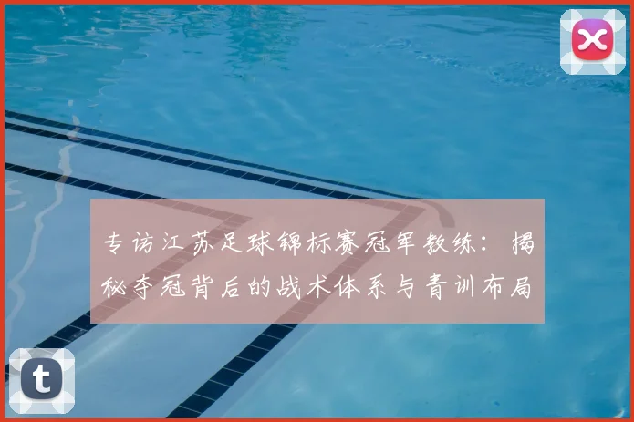 专访江苏足球锦标赛冠军教练：揭秘夺冠背后的战术体系与青训布局