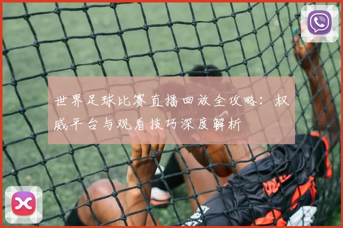 世界足球比赛直播回放全攻略：权威平台与观看技巧深度解析