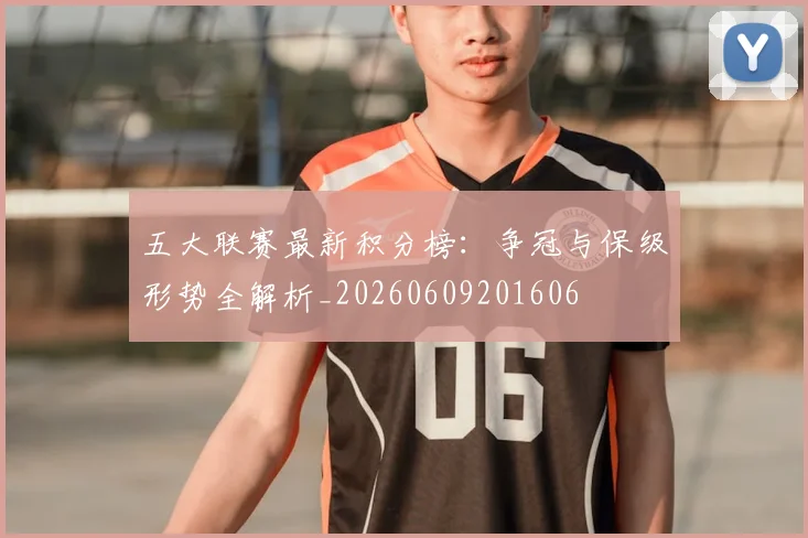 五大联赛最新积分榜：争冠与保级形势全解析_20260609201606