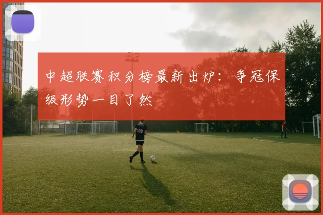 中超联赛积分榜最新出炉：争冠保级形势一目了然