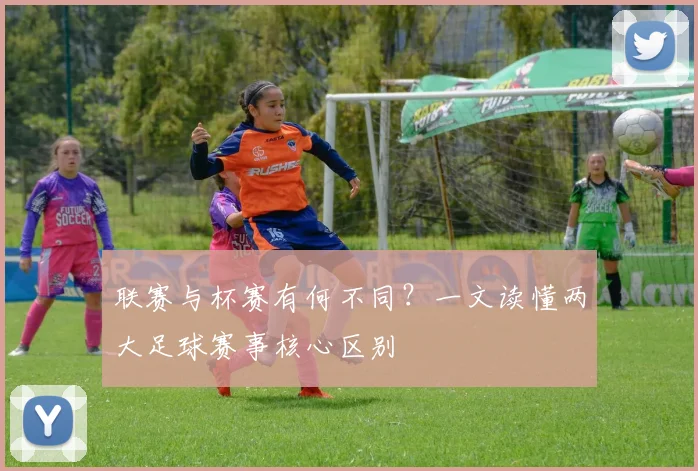 联赛与杯赛有何不同?一文读懂两大足球赛事核心区别