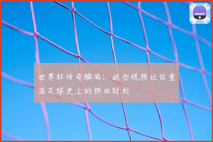 世界杯传奇瞬间：这些视频让你重温足球史上的热血时刻