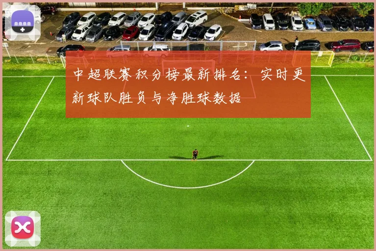 中超联赛积分榜最新排名：实时更新球队胜负与净胜球数据