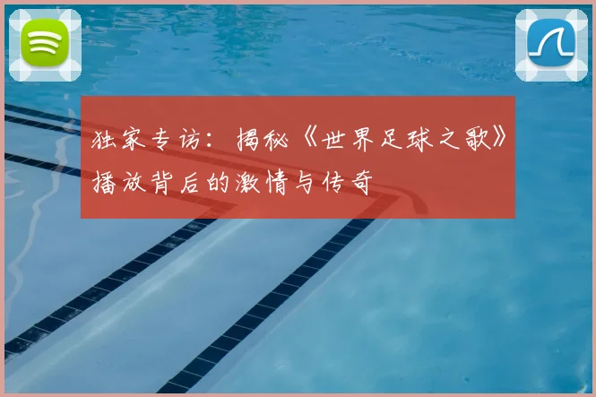 独家专访:揭秘《世界足球之歌》播放背后的激情与传奇
