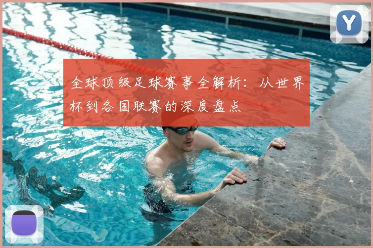 全球顶级足球赛事全解析：从世界杯到各国联赛的深度盘点