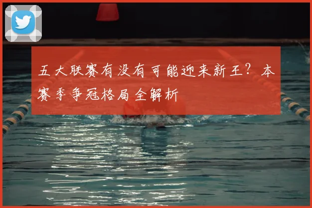 五大联赛有没有可能迎来新王？本赛季争冠格局全解析