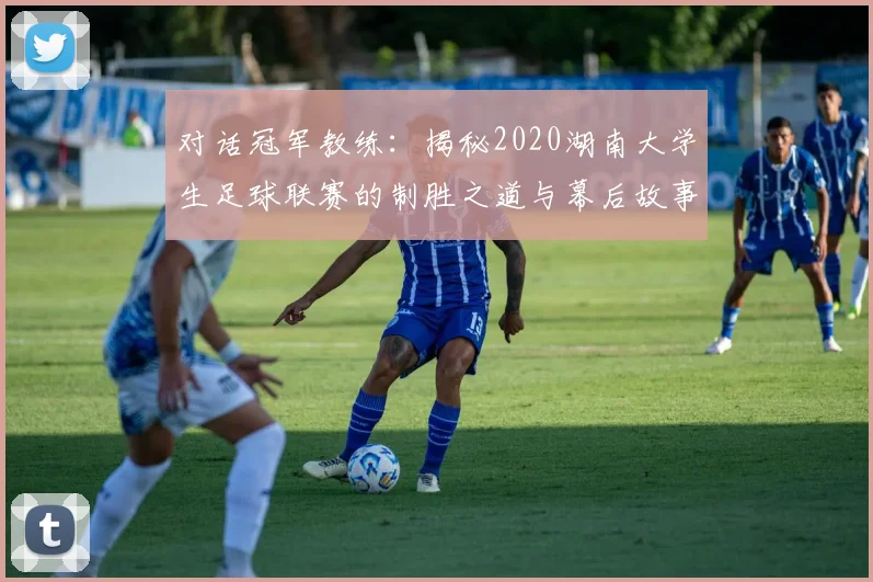 对话冠军教练:揭秘2020湖南大学生足球联赛的制胜之道与幕后故事